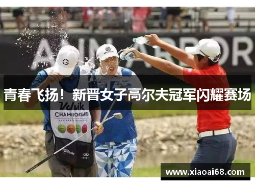 青春飞扬！新晋女子高尔夫冠军闪耀赛场