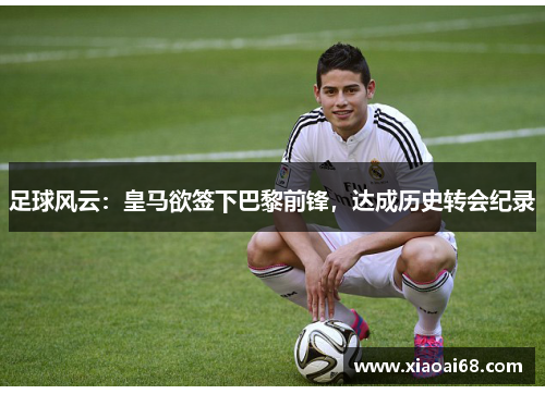 足球风云：皇马欲签下巴黎前锋，达成历史转会纪录